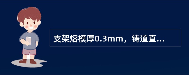 支架熔模厚0.3mm，铸道直径4mm，铸道长6mm。有两根铸道，上述哪项会影响铸件的成功？（　　）