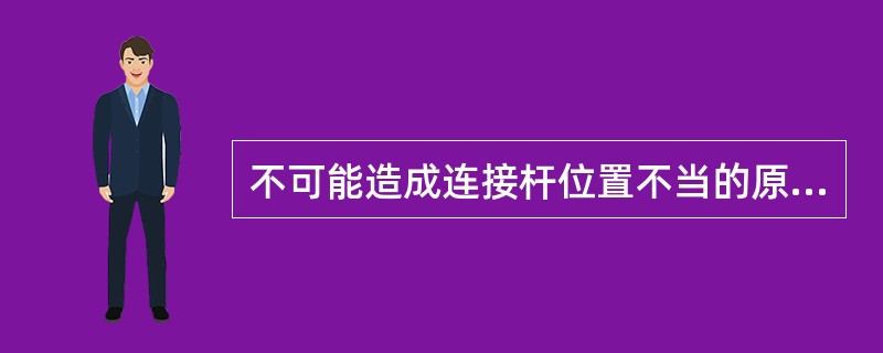 不可能造成连接杆位置不当的原因是