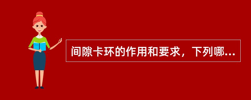 间隙卡环的作用和要求，下列哪项是不正确的？（　　）