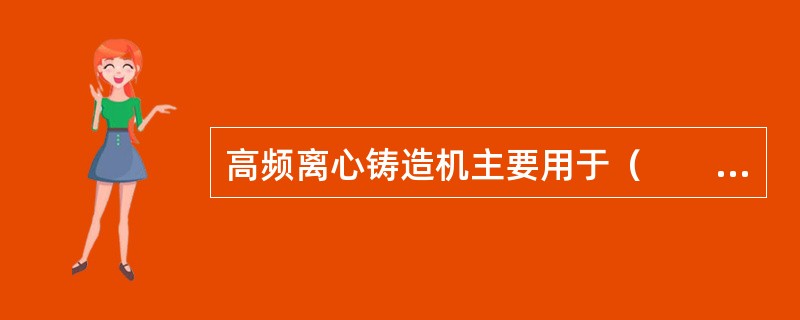 高频离心铸造机主要用于（　　）。