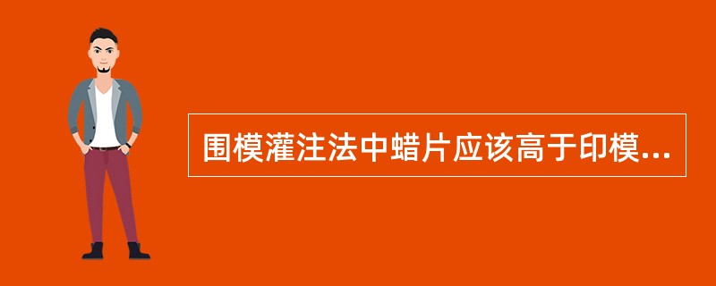 围模灌注法中蜡片应该高于印模最高点（　　）。