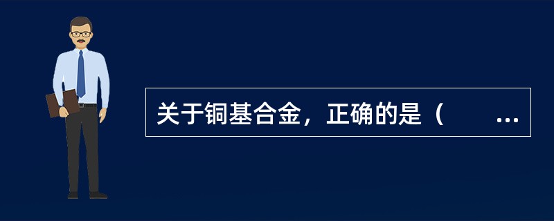 关于铜基合金，正确的是（　　）。