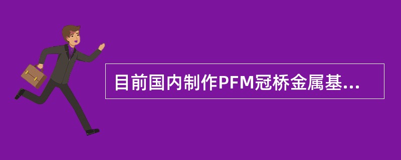目前国内制作PFM冠桥金属基底常用合金是（　　）。