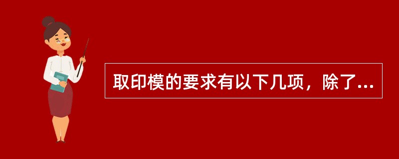 取印模的要求有以下几项，除了（　　）。