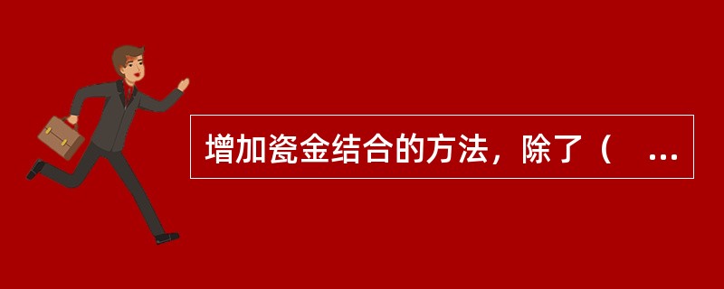 增加瓷金结合的方法，除了（　　）。