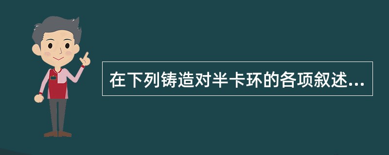 在下列铸造对半卡环的各项叙述中不正确的是（　　）。