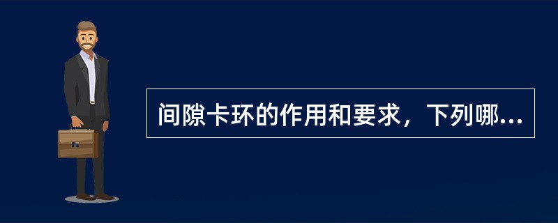 间隙卡环的作用和要求，下列哪项是不正确的？（　　）