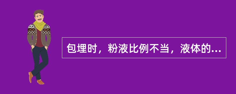 包埋时，粉液比例不当，液体的使用量过多，对铸件造成的后果