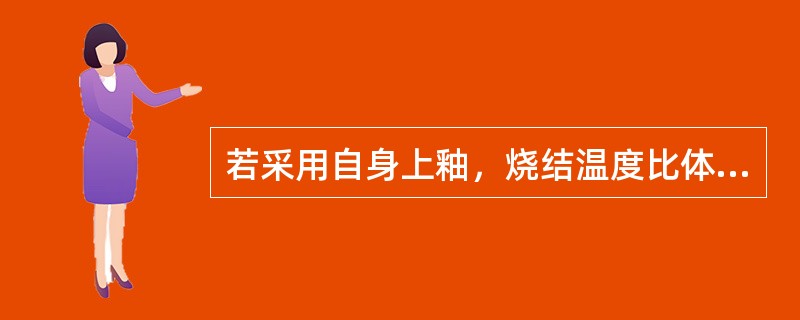 若采用自身上釉，烧结温度比体瓷的烧结温度