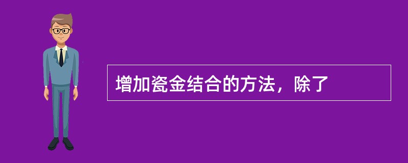 增加瓷金结合的方法，除了