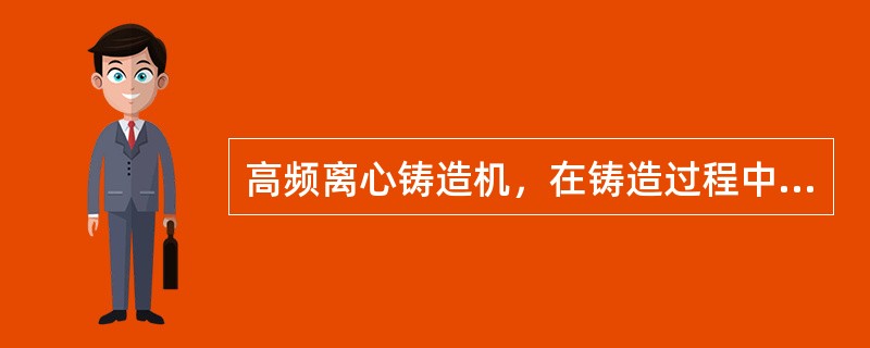 高频离心铸造机，在铸造过程中发现铸造机全机抖振，造成这一现象的最可能是下列哪项原因？（　　）