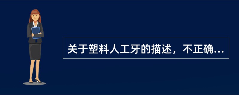 关于塑料人工牙的描述，不正确的是（　　）。