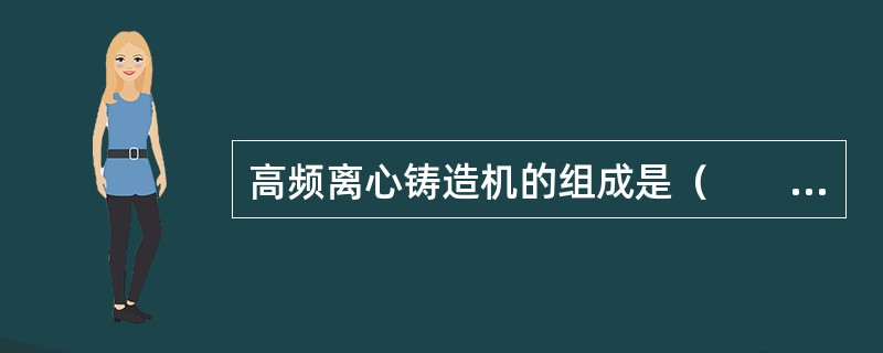 高频离心铸造机的组成是（　　）。