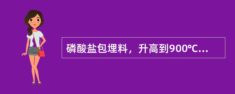 磷酸盐包埋料，升高到900℃时仍要维持半个小时，其目的是