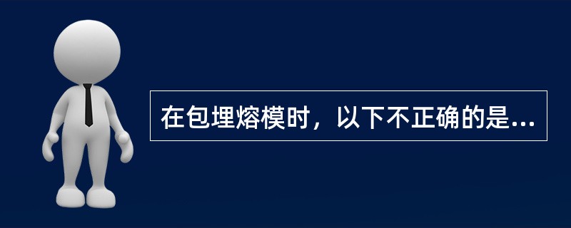 在包埋熔模时，以下不正确的是（　　）。