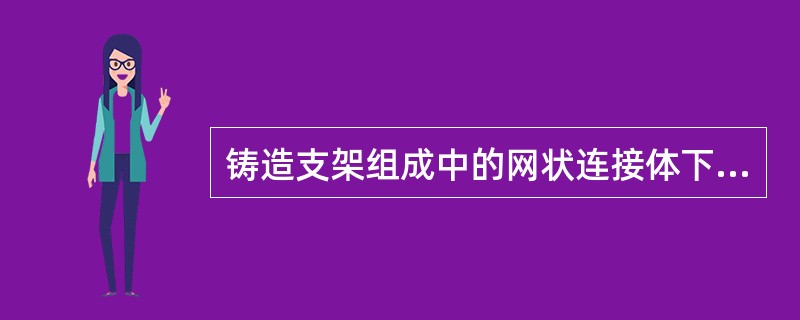 铸造支架组成中的网状连接体下述要求中，不正确的是（　　）。