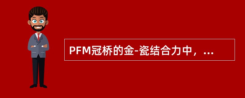 PFM冠桥的金-瓷结合力中，以下列哪一项为主？（　　）