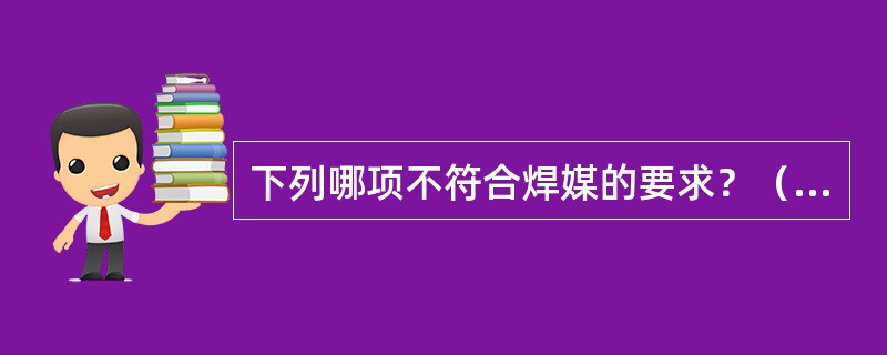 下列哪项不符合焊媒的要求？（　　）