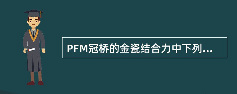 PFM冠桥的金瓷结合力中下列哪一项为主？（　　）