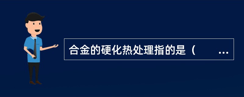 合金的硬化热处理指的是（　　）。