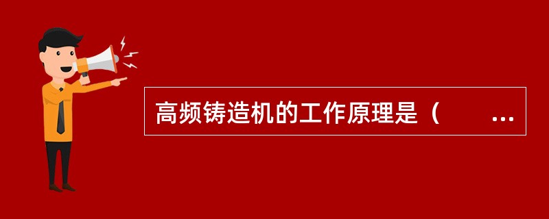 高频铸造机的工作原理是（　　）。