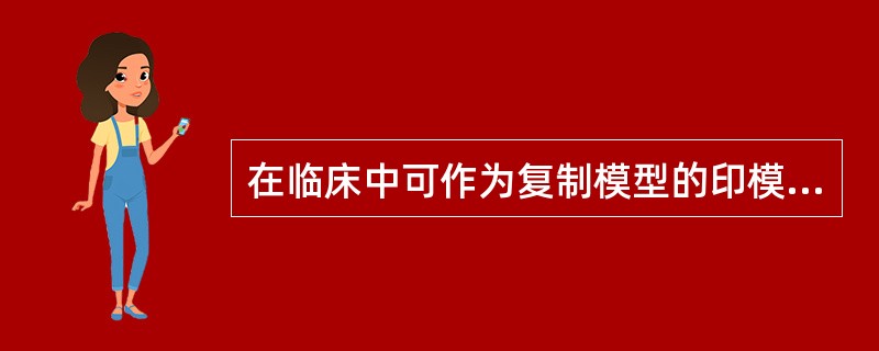 在临床中可作为复制模型的印模材料是（　　）。