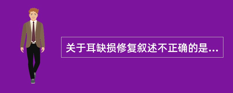 关于耳缺损修复叙述不正确的是（　　）。