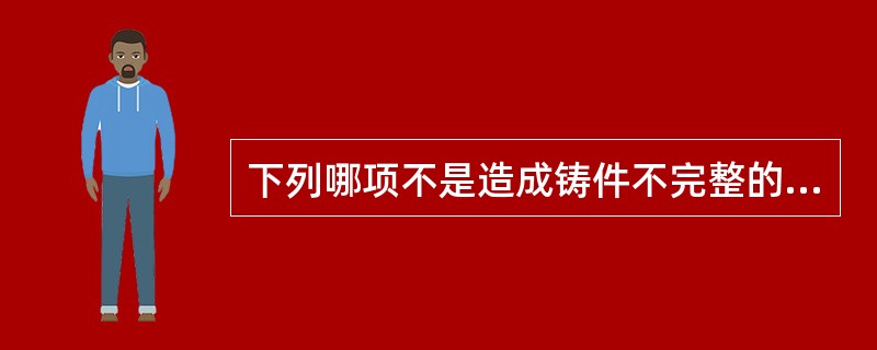 下列哪项不是造成铸件不完整的原因