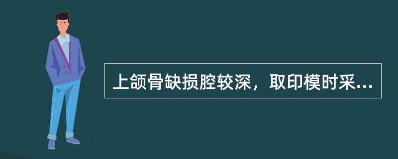 上颌骨缺损腔较深，取印模时采用的方法是（　　）。