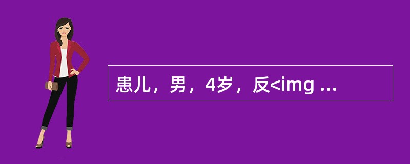 患儿，男，4岁，反<img border="0" style="width: 13px; height: 16px;" src="https:/