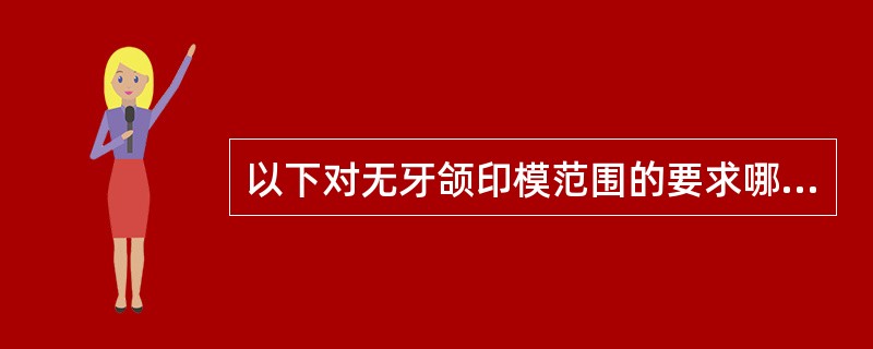 以下对无牙颌印模范围的要求哪个是错误的？（　　）