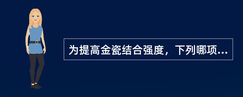 为提高金瓷结合强度，下列哪项要求是错误的？（　　）