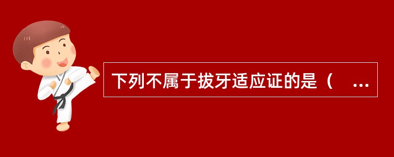 下列不属于拔牙适应证的是（　　）。