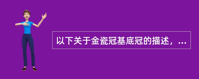 以下关于金瓷冠基底冠的描述，哪项是不正确的？（　　）