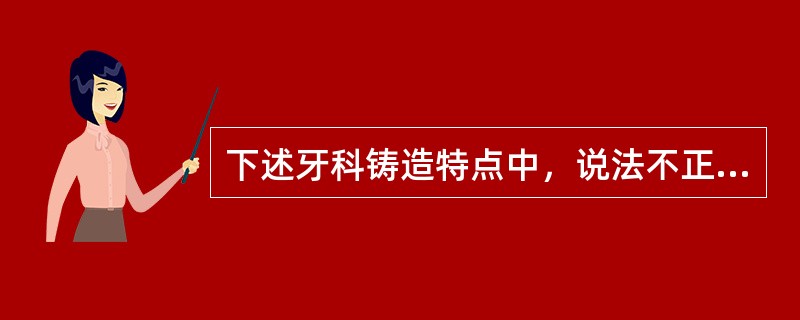 下述牙科铸造特点中，说法不正确的是（　　）。