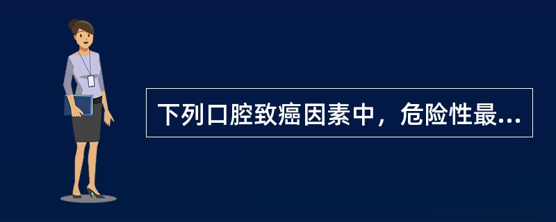 下列口腔致癌因素中，危险性最大的癌症诱发物是（　　）。