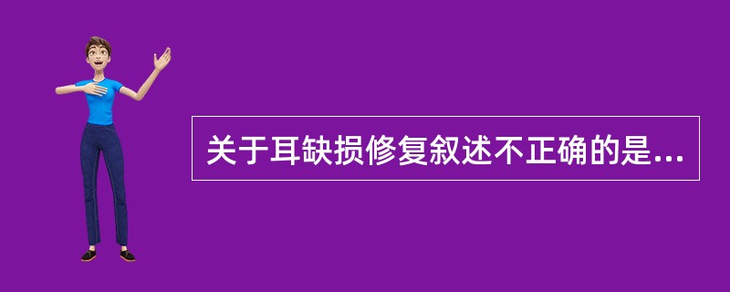 关于耳缺损修复叙述不正确的是（　　）。
