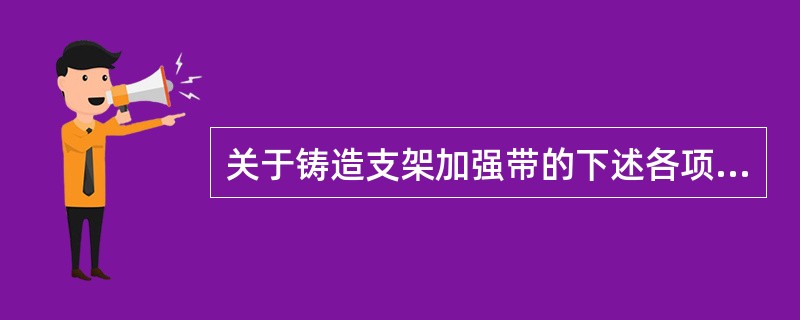 关于铸造支架加强带的下述各项作用中，哪项正确？（　　）