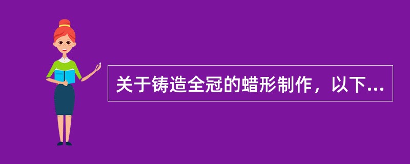 关于铸造全冠的蜡形制作，以下说法哪项正确？（　　）