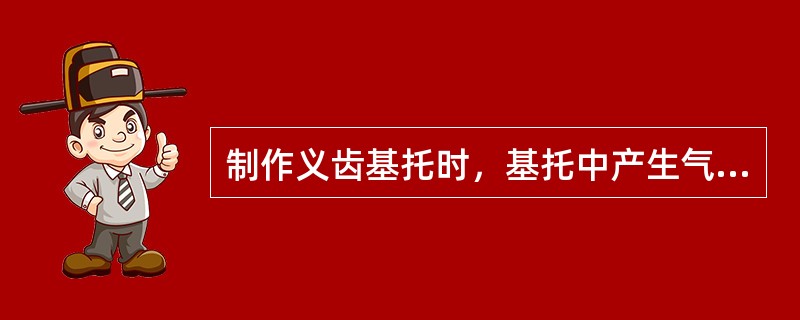 制作义齿基托时，基托中产生气孔的原因不包括（　　）。