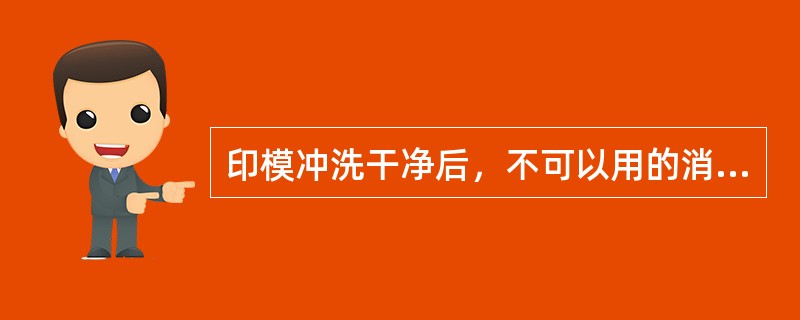 印模冲洗干净后，不可以用的消毒剂是（　　）。