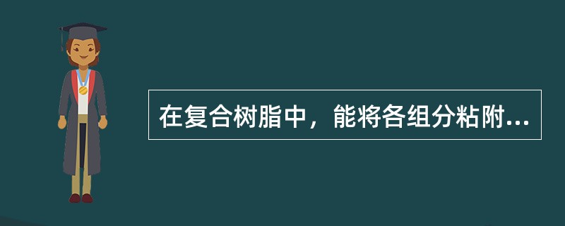 在复合树脂中，能将各组分粘附结合在一起，赋予可塑性、固化特性和强度的是（　　）。