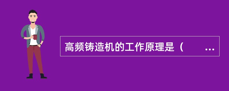 高频铸造机的工作原理是（　　）。