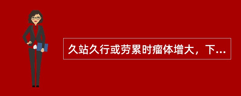 久站久行或劳累时瘤体增大，下坠不适感加重，瘤体皮色淡暗或变化不大，皮温不高，伴气短乏力，脘腹胀坠，腰酸，舌体胖，舌淡苔薄白，脉细缓无力。此筋瘤属