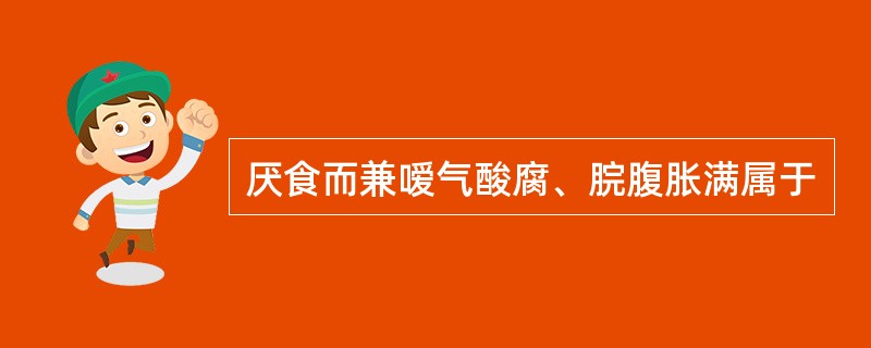 厌食而兼嗳气酸腐、脘腹胀满属于