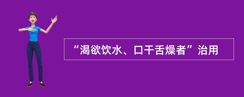 “渴欲饮水、口干舌燥者”治用