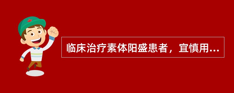 临床治疗素体阳盛患者，宜慎用温热药物，其理论依据是