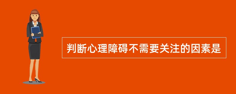 判断心理障碍不需要关注的因素是