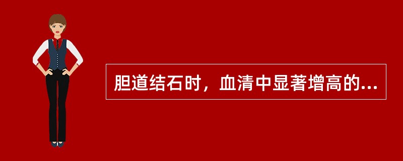 胆道结石时，血清中显著增高的酶是