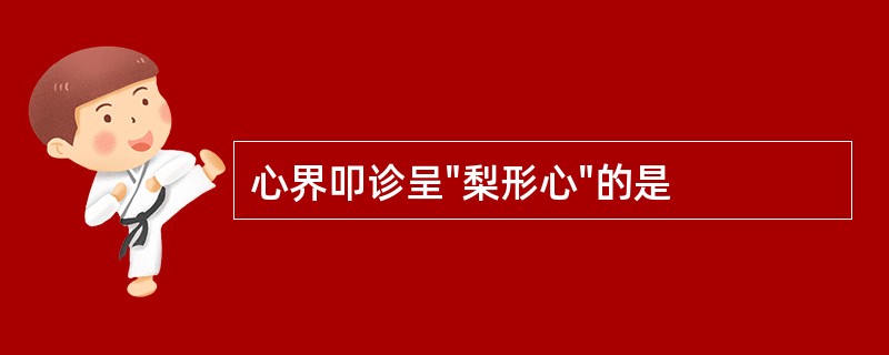 心界叩诊呈"梨形心"的是